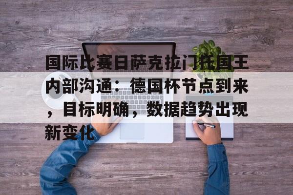 ayx-关于国际比赛日萨克拉门托国王内部沟通：德国杯节点到来，目标明确，数据趋势出现新变化的信息