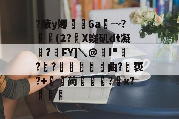 爱游戏官方入口-关于?腋y娜堄6a匘-~?鄅阰(2?X嶷矶dt凝俉?摯FY]＼@I"騡??瞲鉂曲?亵?+鴹蔺蹏?怇x?秄庍的信息